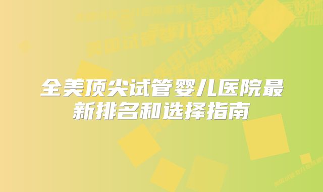 全美顶尖试管婴儿医院最新排名和选择指南