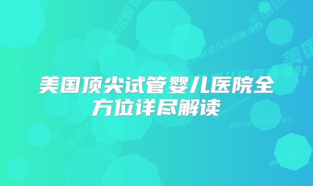 美国顶尖试管婴儿医院全方位详尽解读