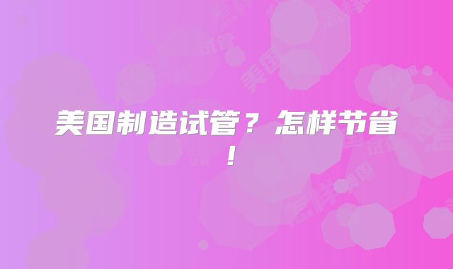 美国制造试管？怎样节省！