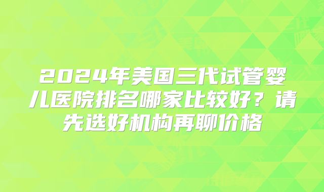 2024年美国三代试管婴儿医院排名哪家比较好？请先选好机构再聊价格