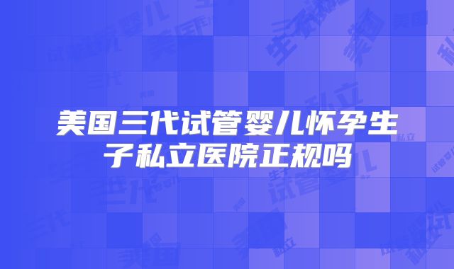 美国三代试管婴儿怀孕生子私立医院正规吗