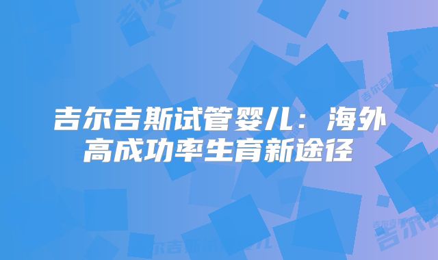吉尔吉斯试管婴儿：海外高成功率生育新途径