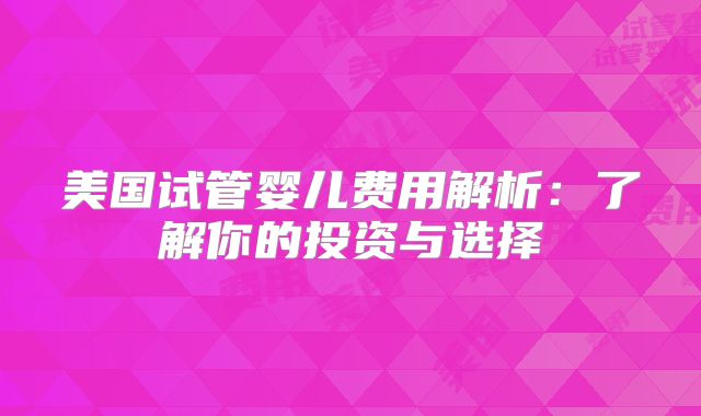 美国试管婴儿费用解析：了解你的投资与选择
