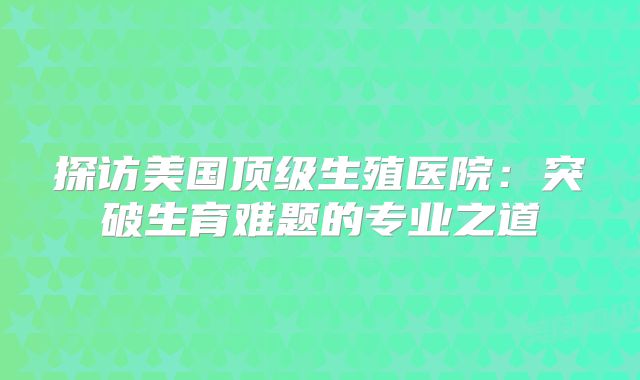探访美国顶级生殖医院：突破生育难题的专业之道