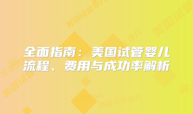 全面指南：美国试管婴儿流程、费用与成功率解析