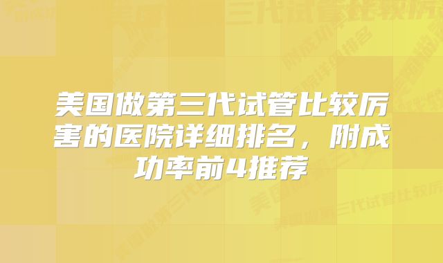 美国做第三代试管比较厉害的医院详细排名，附成功率前4推荐