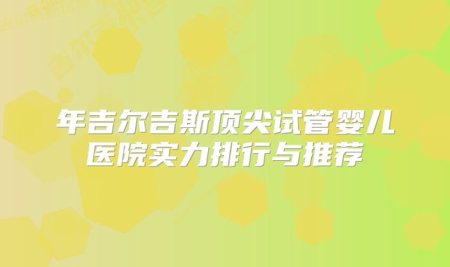 年吉尔吉斯顶尖试管婴儿医院实力排行与推荐