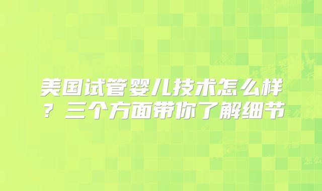 美国试管婴儿技术怎么样?三个方面带你了解细节