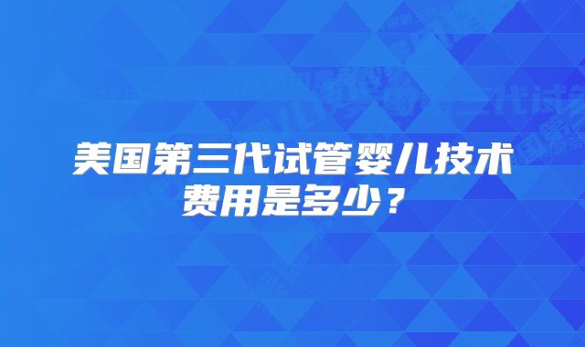美国第三代试管婴儿技术费用是多少？