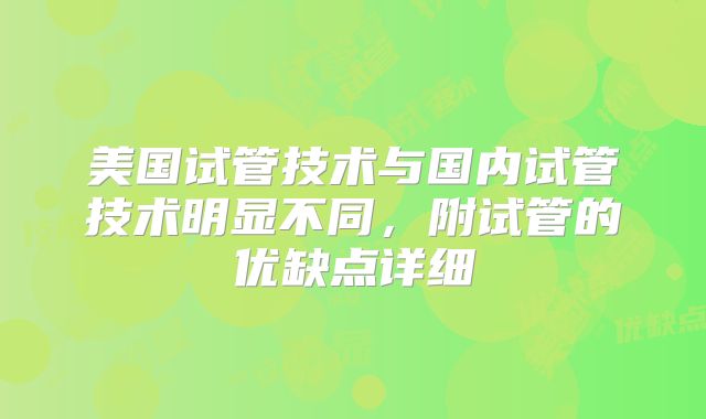 美国试管技术与国内试管技术明显不同，附试管的优缺点详细
