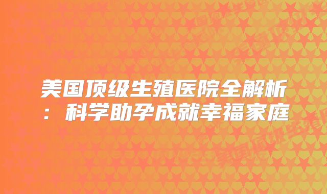 美国顶级生殖医院全解析：科学助孕成就幸福家庭