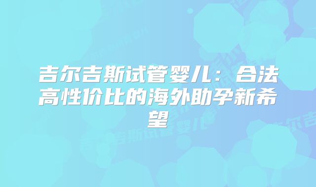吉尔吉斯试管婴儿：合法高性价比的海外助孕新希望