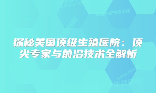 探秘美国顶级生殖医院：顶尖专家与前沿技术全解析