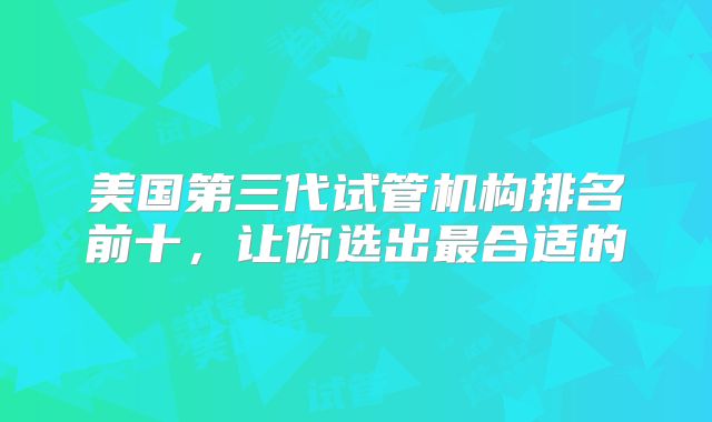 美国第三代试管机构排名前十,让你选出最合适的