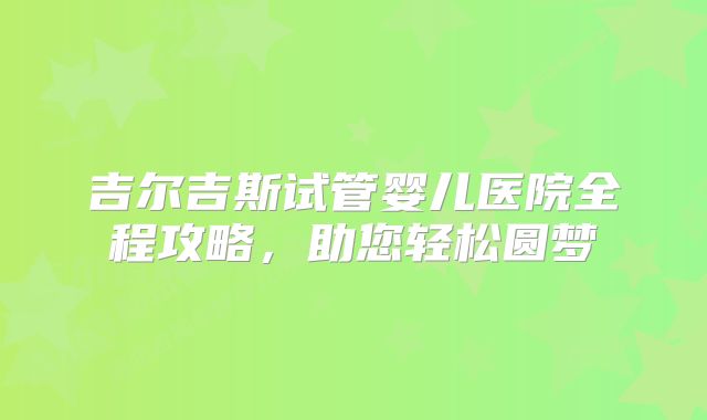 吉尔吉斯试管婴儿医院全程攻略，助您轻松圆梦