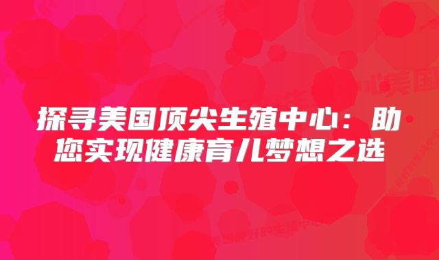 探寻美国顶尖生殖中心：助您实现健康育儿梦想之选