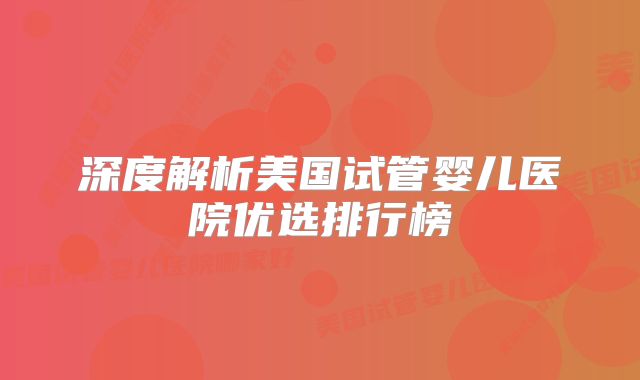 深度解析美国试管婴儿医院优选排行榜