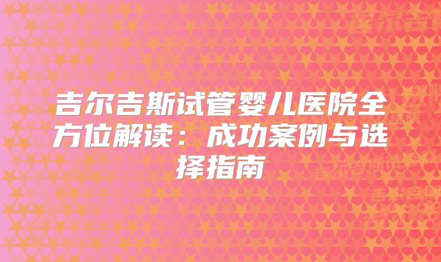 吉尔吉斯试管婴儿医院全方位解读:成功案例与选择指南