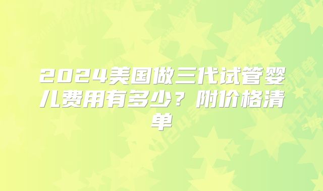 2024美国做三代试管婴儿费用有多少？附价格清单