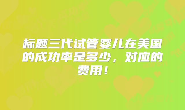 标题三代试管婴儿在美国的成功率是多少，对应的费用！