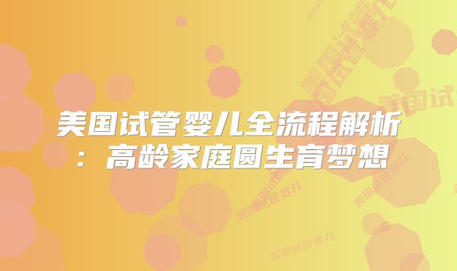 美国试管婴儿全流程解析：高龄家庭圆生育梦想