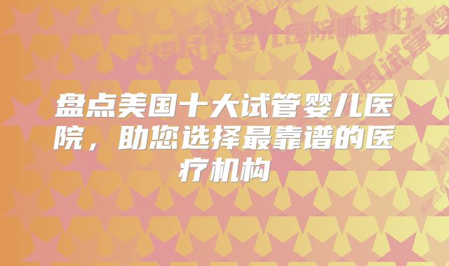 盘点美国十大试管婴儿医院，助您选择最靠谱的医疗机构