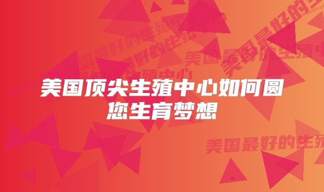 美国顶尖生殖中心如何圆您生育梦想