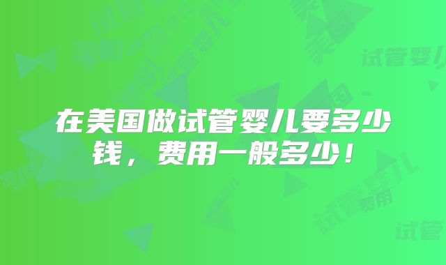 在美国做试管婴儿要多少钱，费用一般多少！