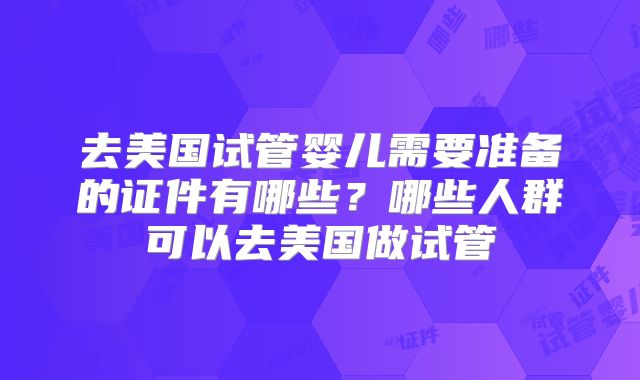 去美国试管婴儿需要准备的证件有哪些？哪些人群可以去美国做试管