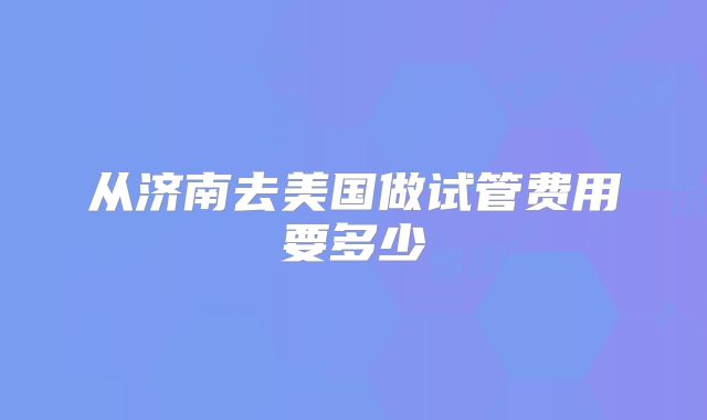 从济南去美国做试管费用要多少