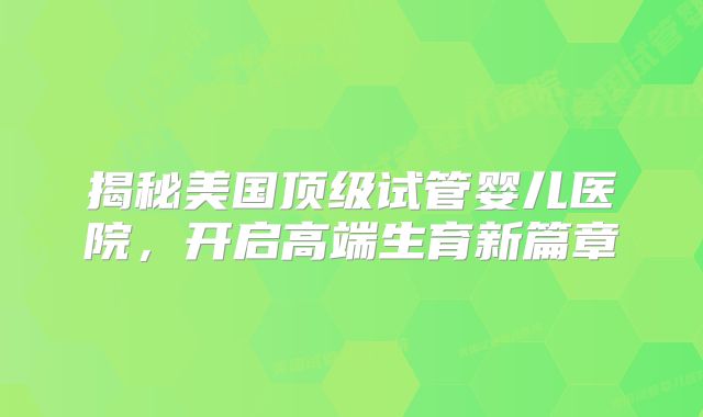 揭秘美国顶级试管婴儿医院，开启高端生育新篇章