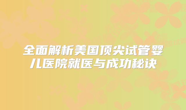 全面解析美国顶尖试管婴儿医院就医与成功秘诀