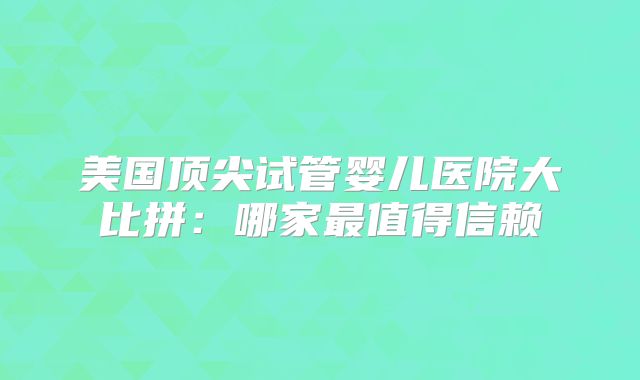 美国顶尖试管婴儿医院大比拼：哪家最值得信赖