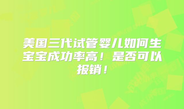美国三代试管婴儿如何生宝宝成功率高!是否可以报销!