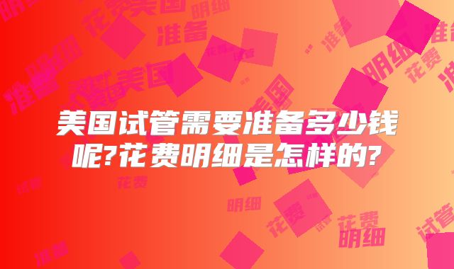 美国试管需要准备多少钱呢?花费明细是怎样的?