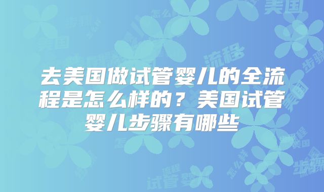 去美国做试管婴儿的全流程是怎么样的？美国试管婴儿步骤有哪些