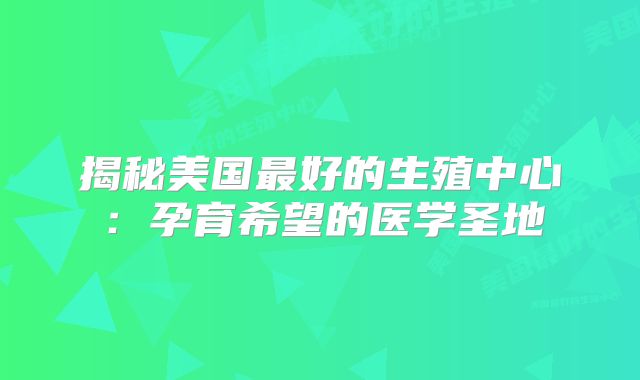 揭秘美国最好的生殖中心：孕育希望的医学圣地