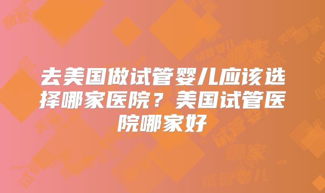 去美国做试管婴儿应该选择哪家医院?美国试管医院哪家好