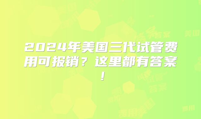 2024年美国三代试管费用可报销?这里都有答案!