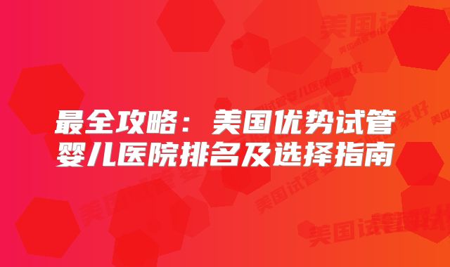 最全攻略：美国优势试管婴儿医院排名及选择指南