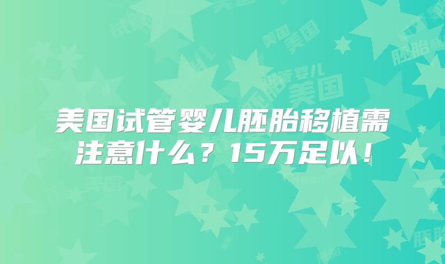 美国试管婴儿胚胎移植需注意什么？15万足以！