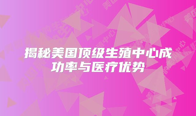 揭秘美国顶级生殖中心成功率与医疗优势