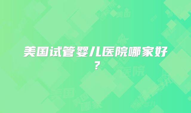 美国试管婴儿医院哪家好？