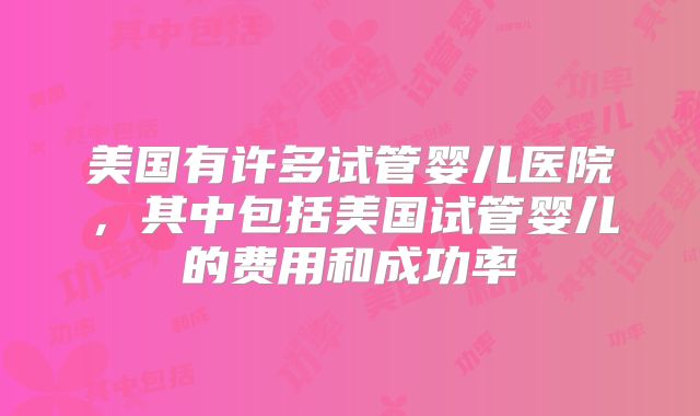 美国有许多试管婴儿医院，其中包括美国试管婴儿的费用和成功率
