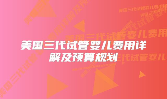 美国三代试管婴儿费用详解及预算规划