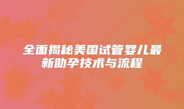 全面揭秘美国试管婴儿最新助孕技术与流程