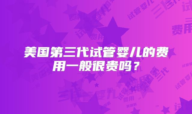 美国第三代试管婴儿的费用一般很贵吗？