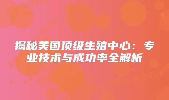 揭秘美国顶级生殖中心：专业技术与成功率全解析