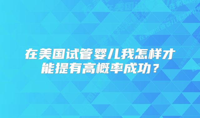 在美国试管婴儿我怎样才能提有高概率成功？