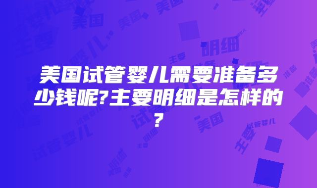 美国试管婴儿需要准备多少钱呢?主要明细是怎样的?